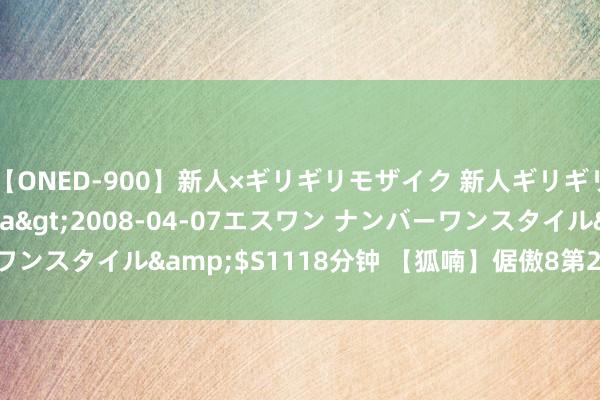 【ONED-900】新人×ギリギリモザイク 新人ギリギリモザイク Ami</a>2008-04-07エスワン ナンバーワンスタイル&$S1118分钟 【狐喃】倨傲8第24170期分析_倨傲8