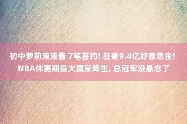 初中萝莉液液酱 7笔签约! 狂砸9.4亿好意思金! NBA休赛期最大赢家降生， 总冠军没悬念了