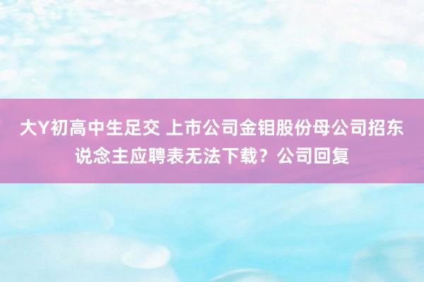 大Y初高中生足交 上市公司金钼股份母公司招东说念主应聘表无法下载？公司回复