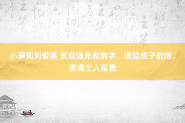 小萝莉刘俊英 来自追光者的字，送给孩子的信，满满王人是爱