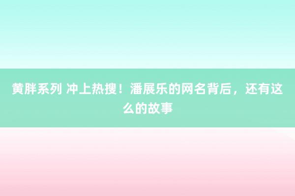 黄胖系列 冲上热搜！潘展乐的网名背后，还有这么的故事