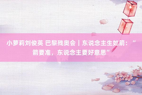 小萝莉刘俊英 巴黎残奥会｜东说念主生如箭：“箭要准，东说念主要好意思”