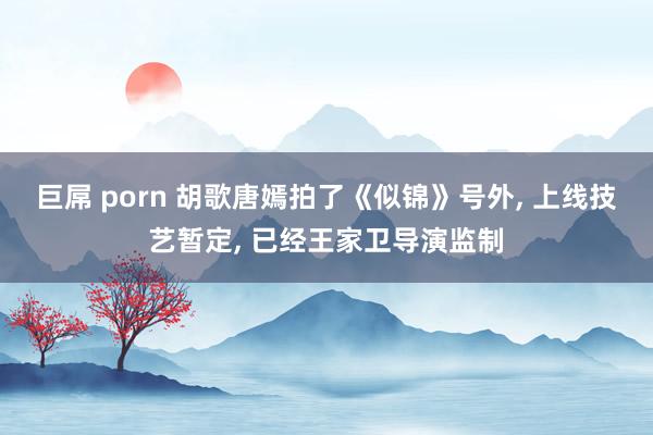 巨屌 porn 胡歌唐嫣拍了《似锦》号外， 上线技艺暂定， 已经王家卫导演监制