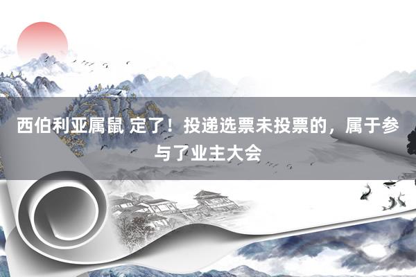 西伯利亚属鼠 定了！投递选票未投票的，属于参与了业主大会