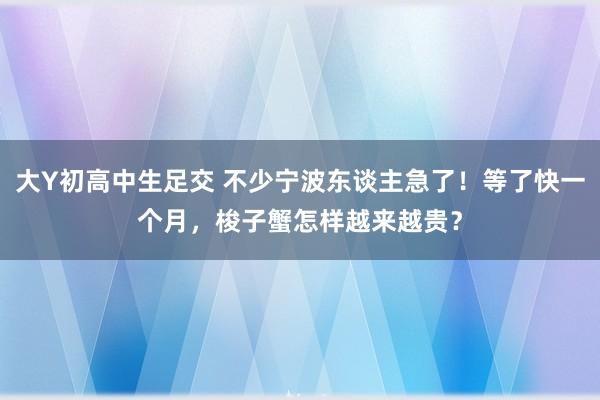 大Y初高中生足交 不少宁波东谈主急了！等了快一个月，梭子蟹怎样越来越贵？