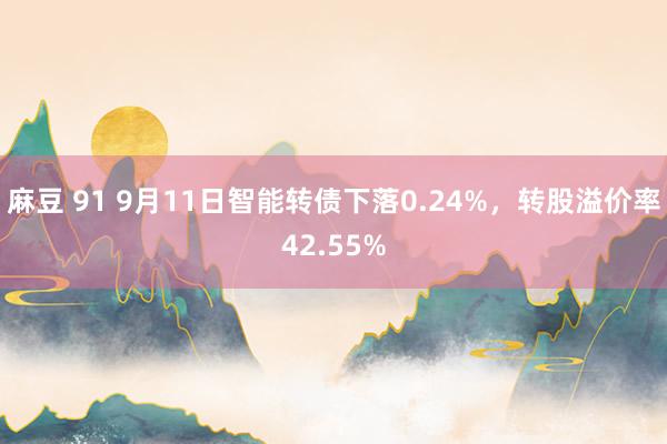 麻豆 91 9月11日智能转债下落0.24%，转股溢价率42.55%