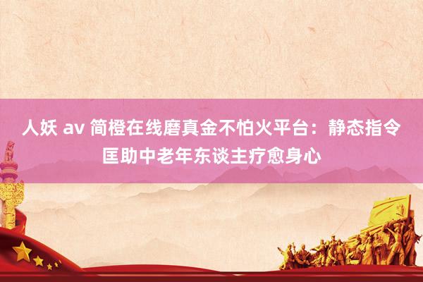 人妖 av 简橙在线磨真金不怕火平台：静态指令匡助中老年东谈主疗愈身心