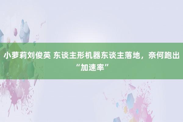 小萝莉刘俊英 东谈主形机器东谈主落地，奈何跑出“加速率”