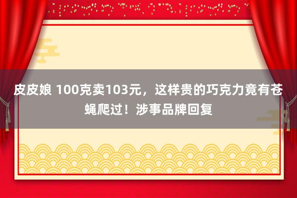 皮皮娘 100克卖103元，这样贵的巧克力竟有苍蝇爬过！涉事品牌回复