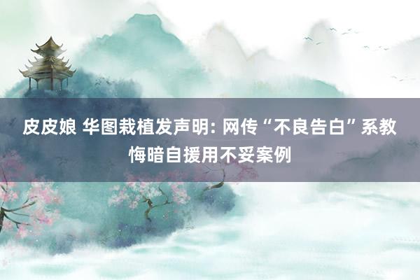 皮皮娘 华图栽植发声明: 网传“不良告白”系教悔暗自援用不妥案例