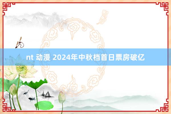 nt 动漫 2024年中秋档首日票房破亿