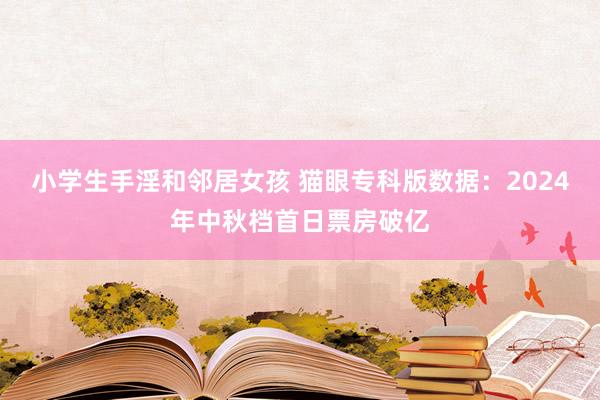 小学生手淫和邻居女孩 猫眼专科版数据：2024年中秋档首日票房破亿