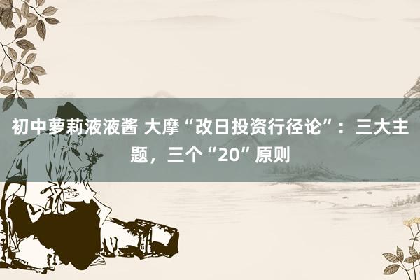 初中萝莉液液酱 大摩“改日投资行径论”：三大主题，三个“20”原则