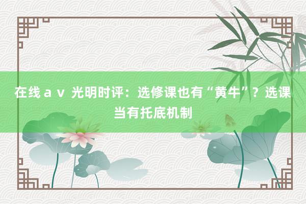 在线ａｖ 光明时评：选修课也有“黄牛”？选课当有托底机制