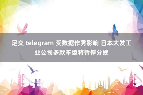 足交 telegram 受数据作秀影响 日本大发工业公司多款车型将暂停分娩