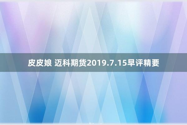 皮皮娘 迈科期货2019.7.15早评精要