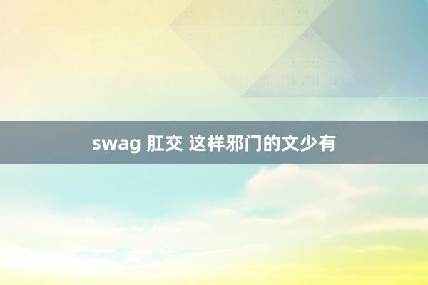 swag 肛交 这样邪门的文少有