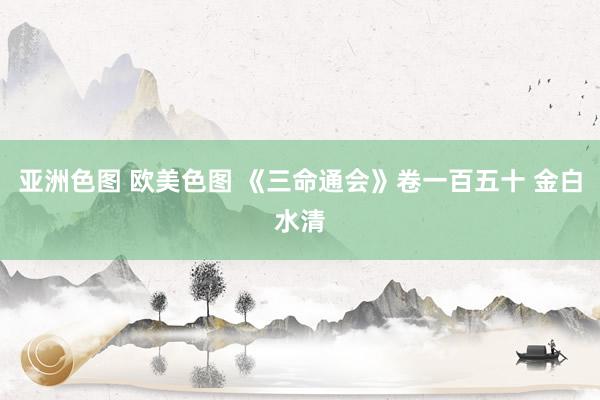 亚洲色图 欧美色图 《三命通会》卷一百五十 金白水清