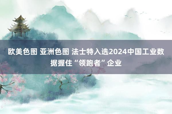 欧美色图 亚洲色图 法士特入选2024中国工业数据握住“领跑者”企业