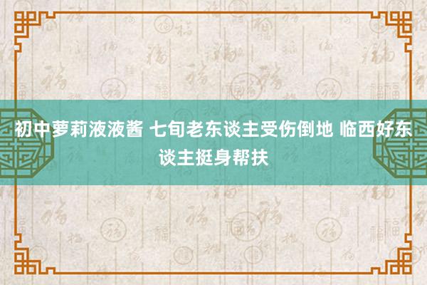 初中萝莉液液酱 七旬老东谈主受伤倒地 临西好东谈主挺身帮扶