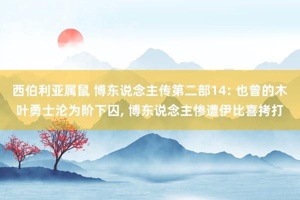 西伯利亚属鼠 博东说念主传第二部14: 也曾的木叶勇士沦为阶下囚， 博东说念主惨遭伊比喜拷打