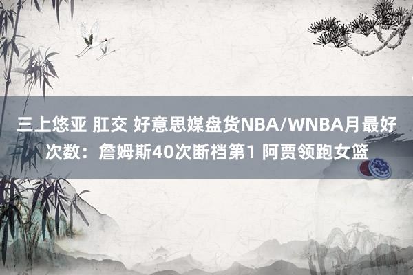 三上悠亚 肛交 好意思媒盘货NBA/WNBA月最好次数：詹姆斯40次断档第1 阿贾领跑女篮