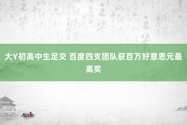 大Y初高中生足交 百度四支团队获百万好意思元最高奖