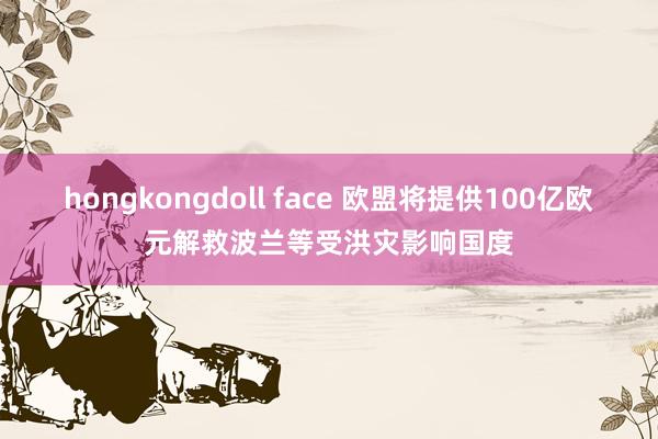 hongkongdoll face 欧盟将提供100亿欧元解救波兰等受洪灾影响国度