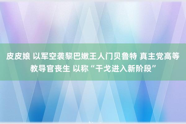 皮皮娘 以军空袭黎巴嫩王人门贝鲁特 真主党高等教导官丧生 以称“干戈进入新阶段”