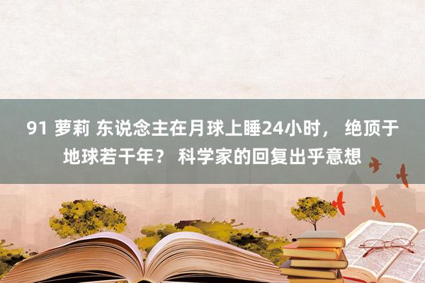 91 萝莉 东说念主在月球上睡24小时， 绝顶于地球若干年？ 科学家的回复出乎意想