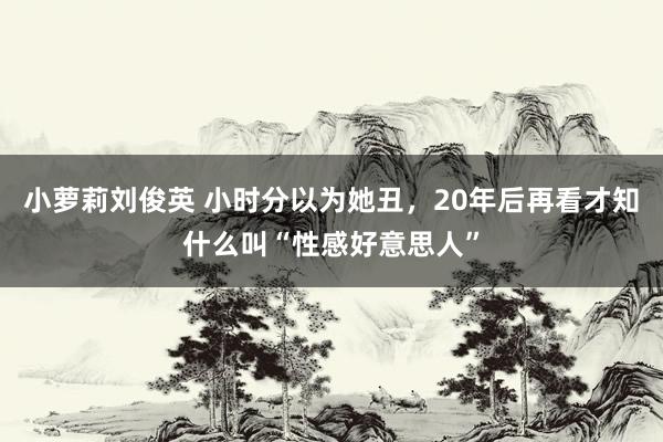 小萝莉刘俊英 小时分以为她丑，20年后再看才知什么叫“性感好意思人”