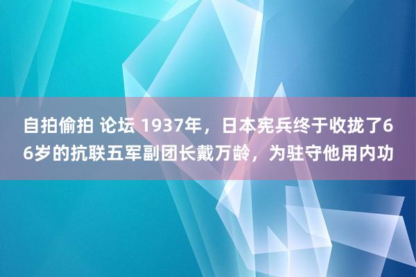 自拍偷拍 论坛 1937年，日本宪兵终于收拢了66岁的抗联五军副团长戴万龄，为驻守他用内功