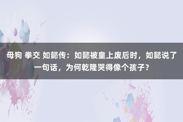 母狗 拳交 如懿传：如懿被皇上废后时，如懿说了一句话，为何乾隆哭得像个孩子？