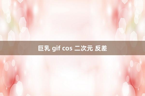 巨乳 gif cos 二次元 反差