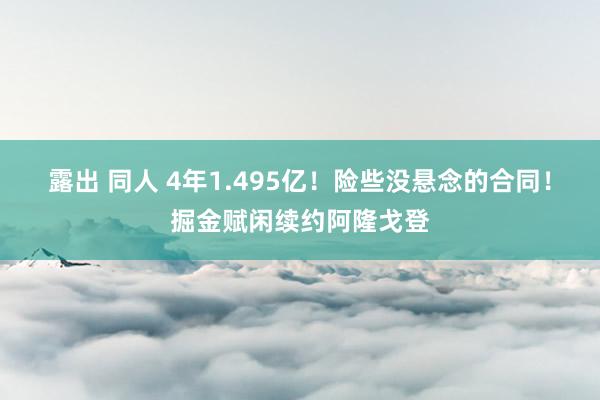 露出 同人 4年1.495亿！险些没悬念的合同！掘金赋闲续约阿隆戈登