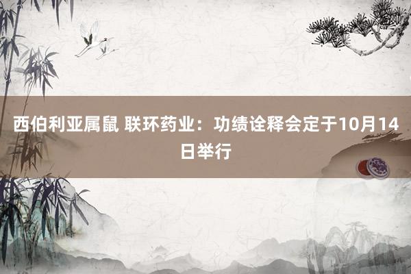 西伯利亚属鼠 联环药业：功绩诠释会定于10月14日举行