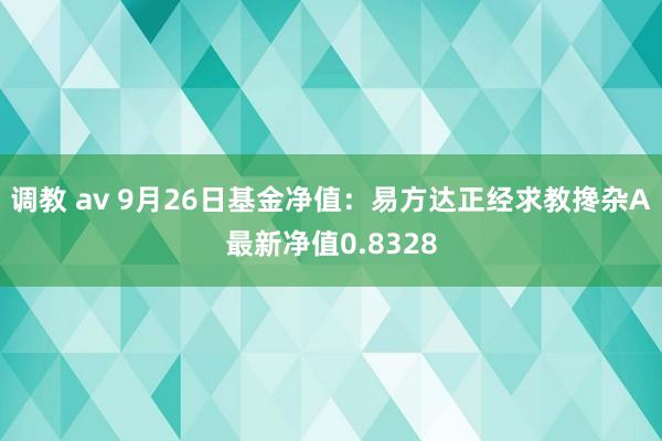 调教 av 9月26日基金净值：易方达正经求教搀杂A最新净值0.8328