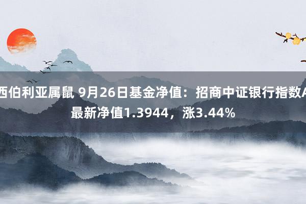 西伯利亚属鼠 9月26日基金净值：招商中证银行指数A最新净值1.3944，涨3.44%