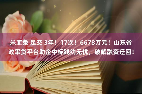 米菲兔 足交 3年！17次！6678万元！山东省政采贷平台助企中标践约无忧，破解融资迂回！