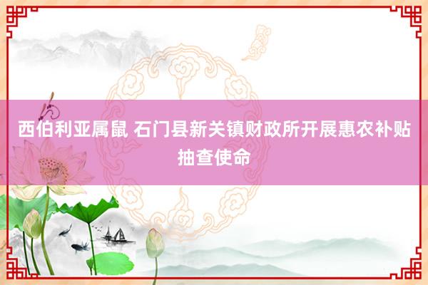 西伯利亚属鼠 石门县新关镇财政所开展惠农补贴抽查使命