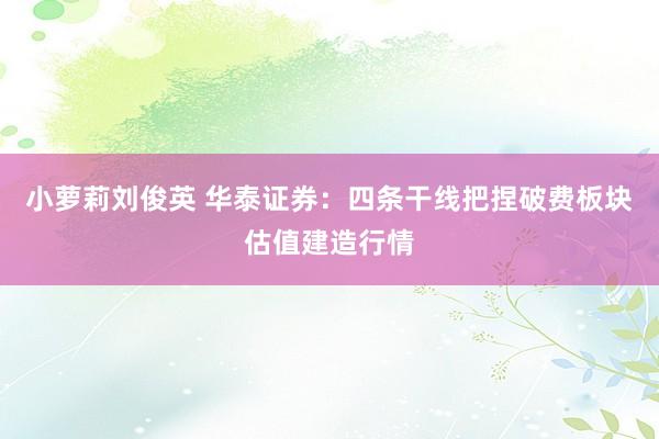 小萝莉刘俊英 华泰证券：四条干线把捏破费板块估值建造行情