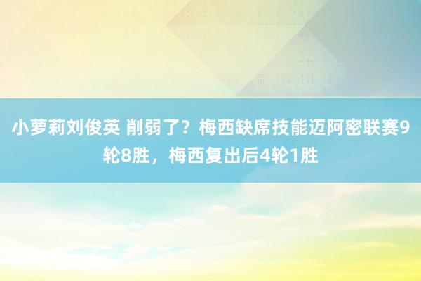 小萝莉刘俊英 削弱了？梅西缺席技能迈阿密联赛9轮8胜，梅西复出后4轮1胜