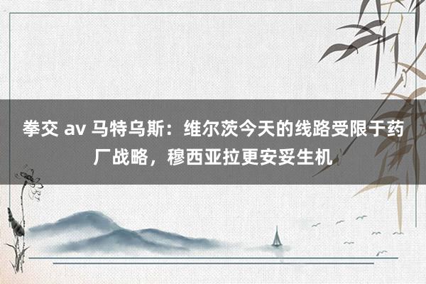 拳交 av 马特乌斯：维尔茨今天的线路受限于药厂战略，穆西亚拉更安妥生机