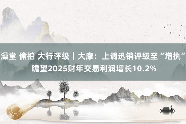 澡堂 偷拍 大行评级｜大摩：上调迅销评级至“增执” 瞻望2025财年交易利润增长10.2%