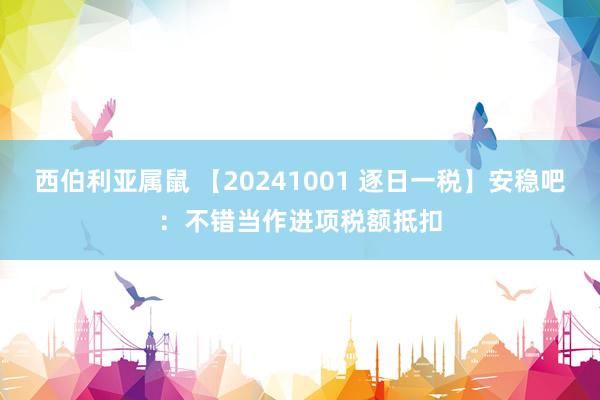 西伯利亚属鼠 【20241001 逐日一税】安稳吧：不错当作进项税额抵扣