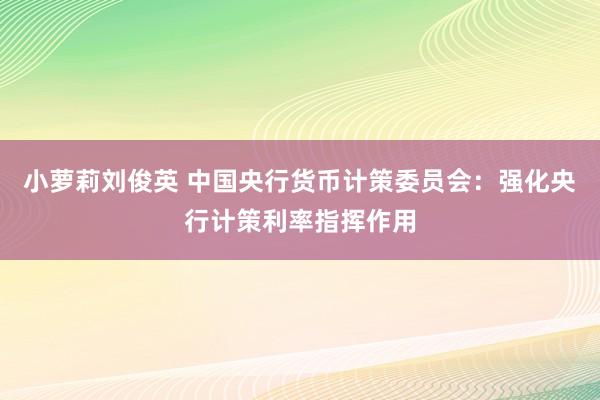 小萝莉刘俊英 中国央行货币计策委员会：强化央行计策利率指挥作用