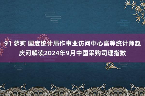 91 萝莉 国度统计局作事业访问中心高等统计师赵庆河解读2024年9月中国采购司理指数