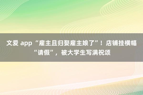 文爱 app “雇主且归娶雇主娘了”！店铺挂横幅“请假”，被大学生写满祝颂