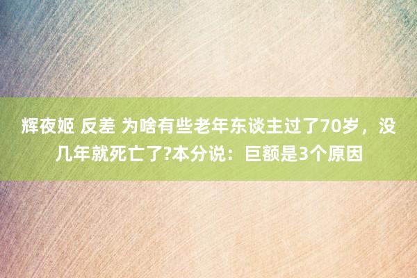 辉夜姬 反差 为啥有些老年东谈主过了70岁，没几年就死亡了?本分说：巨额是3个原因